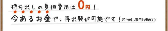 持ち出しの負担費用は0円！今あるお金で再出発が可能です！